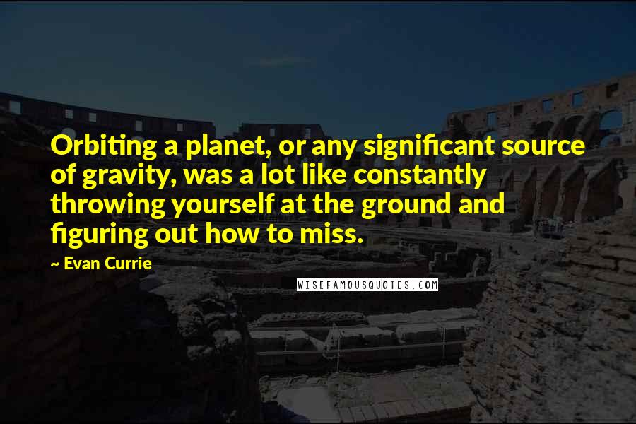 Evan Currie Quotes: Orbiting a planet, or any significant source of gravity, was a lot like constantly throwing yourself at the ground and figuring out how to miss.