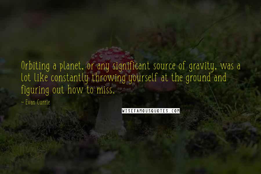 Evan Currie Quotes: Orbiting a planet, or any significant source of gravity, was a lot like constantly throwing yourself at the ground and figuring out how to miss.