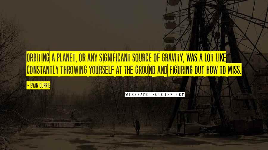 Evan Currie Quotes: Orbiting a planet, or any significant source of gravity, was a lot like constantly throwing yourself at the ground and figuring out how to miss.