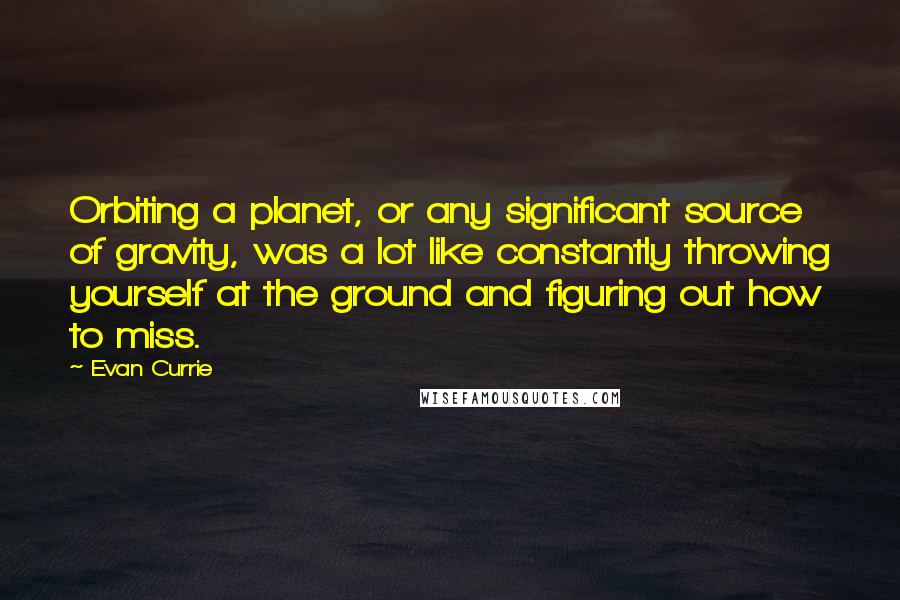Evan Currie Quotes: Orbiting a planet, or any significant source of gravity, was a lot like constantly throwing yourself at the ground and figuring out how to miss.