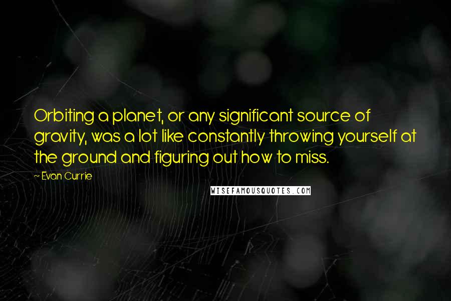 Evan Currie Quotes: Orbiting a planet, or any significant source of gravity, was a lot like constantly throwing yourself at the ground and figuring out how to miss.