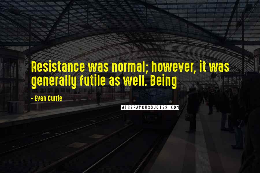Evan Currie Quotes: Resistance was normal; however, it was generally futile as well. Being