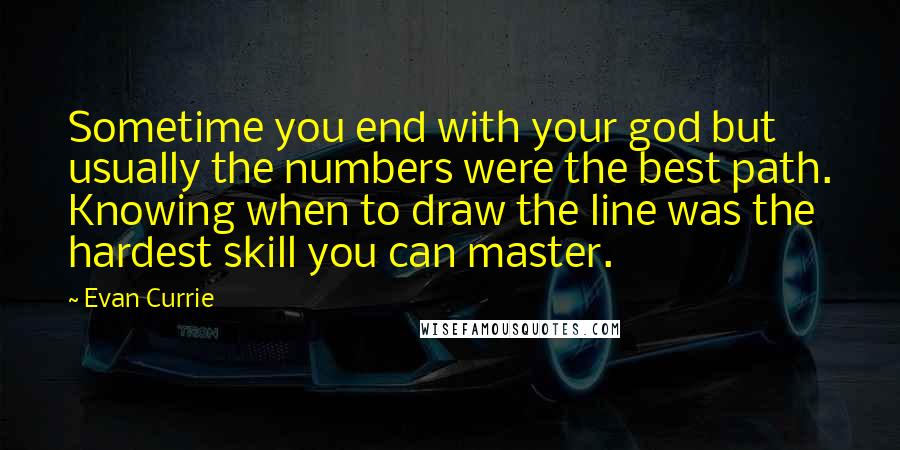 Evan Currie Quotes: Sometime you end with your god but usually the numbers were the best path. Knowing when to draw the line was the hardest skill you can master.
