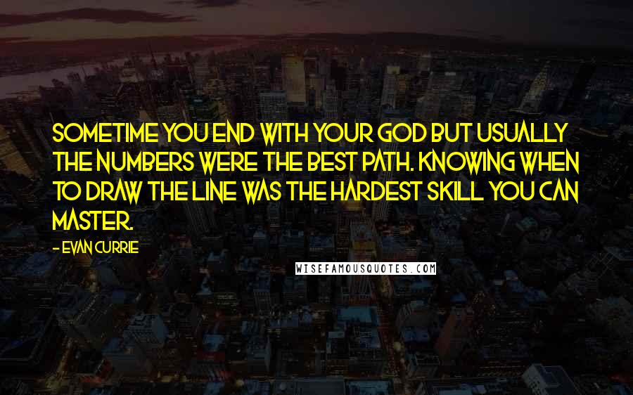 Evan Currie Quotes: Sometime you end with your god but usually the numbers were the best path. Knowing when to draw the line was the hardest skill you can master.