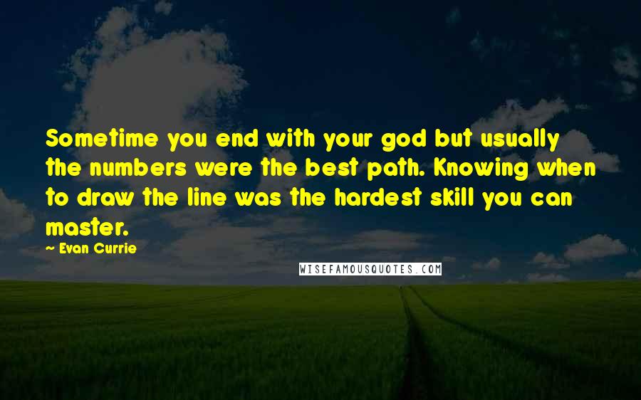 Evan Currie Quotes: Sometime you end with your god but usually the numbers were the best path. Knowing when to draw the line was the hardest skill you can master.