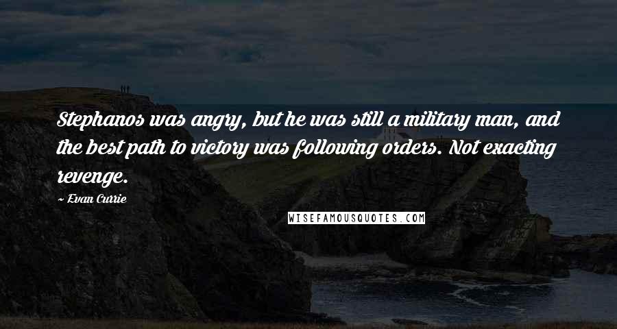 Evan Currie Quotes: Stephanos was angry, but he was still a military man, and the best path to victory was following orders. Not exacting revenge.