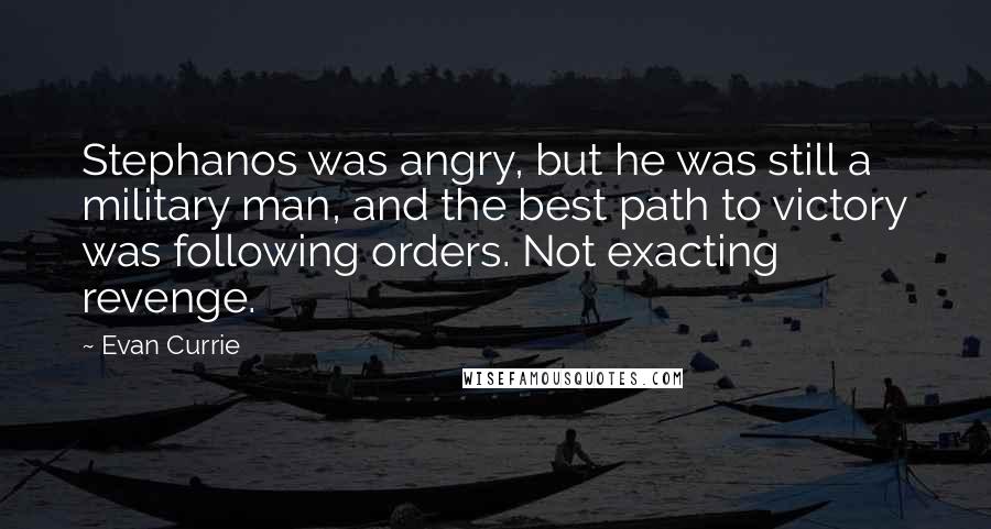 Evan Currie Quotes: Stephanos was angry, but he was still a military man, and the best path to victory was following orders. Not exacting revenge.