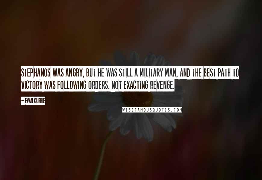 Evan Currie Quotes: Stephanos was angry, but he was still a military man, and the best path to victory was following orders. Not exacting revenge.