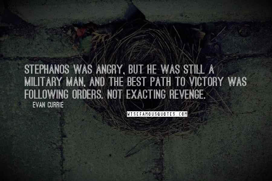 Evan Currie Quotes: Stephanos was angry, but he was still a military man, and the best path to victory was following orders. Not exacting revenge.