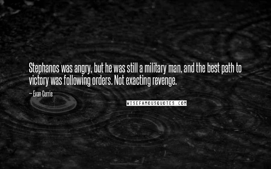 Evan Currie Quotes: Stephanos was angry, but he was still a military man, and the best path to victory was following orders. Not exacting revenge.