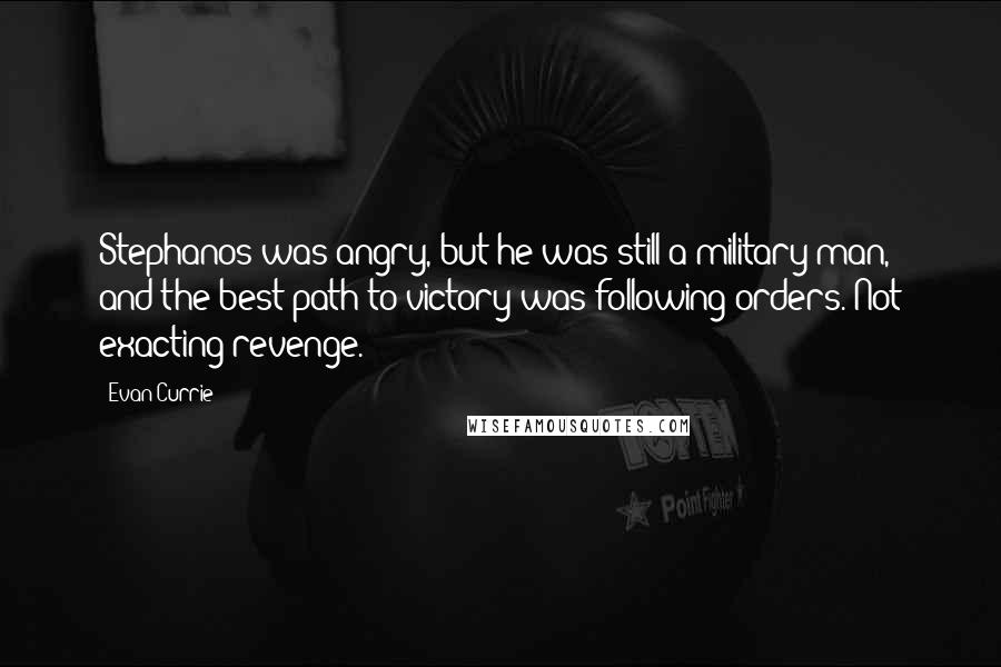 Evan Currie Quotes: Stephanos was angry, but he was still a military man, and the best path to victory was following orders. Not exacting revenge.