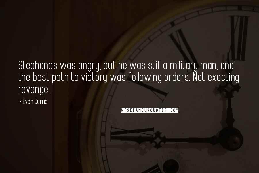 Evan Currie Quotes: Stephanos was angry, but he was still a military man, and the best path to victory was following orders. Not exacting revenge.