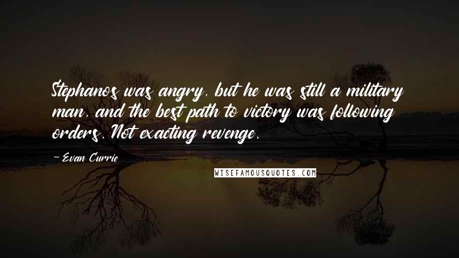 Evan Currie Quotes: Stephanos was angry, but he was still a military man, and the best path to victory was following orders. Not exacting revenge.