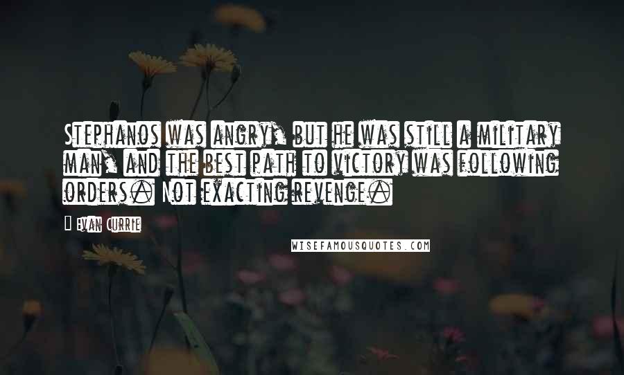 Evan Currie Quotes: Stephanos was angry, but he was still a military man, and the best path to victory was following orders. Not exacting revenge.