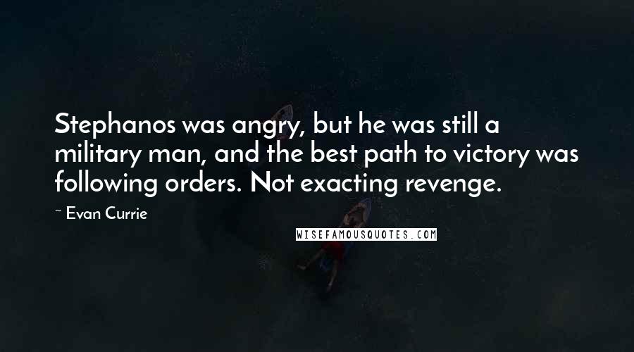 Evan Currie Quotes: Stephanos was angry, but he was still a military man, and the best path to victory was following orders. Not exacting revenge.