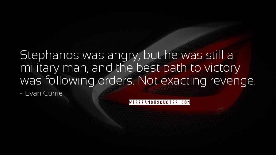 Evan Currie Quotes: Stephanos was angry, but he was still a military man, and the best path to victory was following orders. Not exacting revenge.