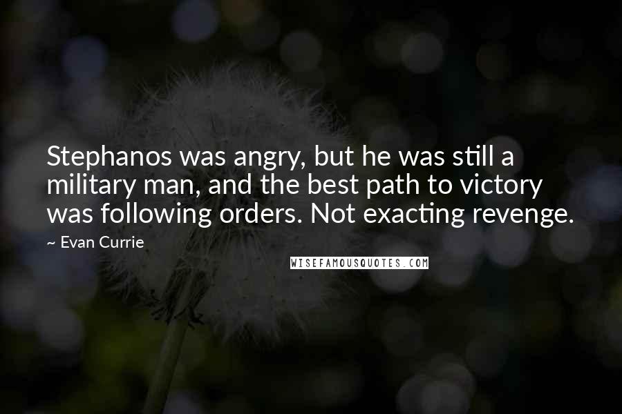 Evan Currie Quotes: Stephanos was angry, but he was still a military man, and the best path to victory was following orders. Not exacting revenge.