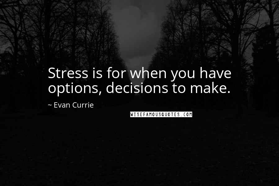 Evan Currie Quotes: Stress is for when you have options, decisions to make.