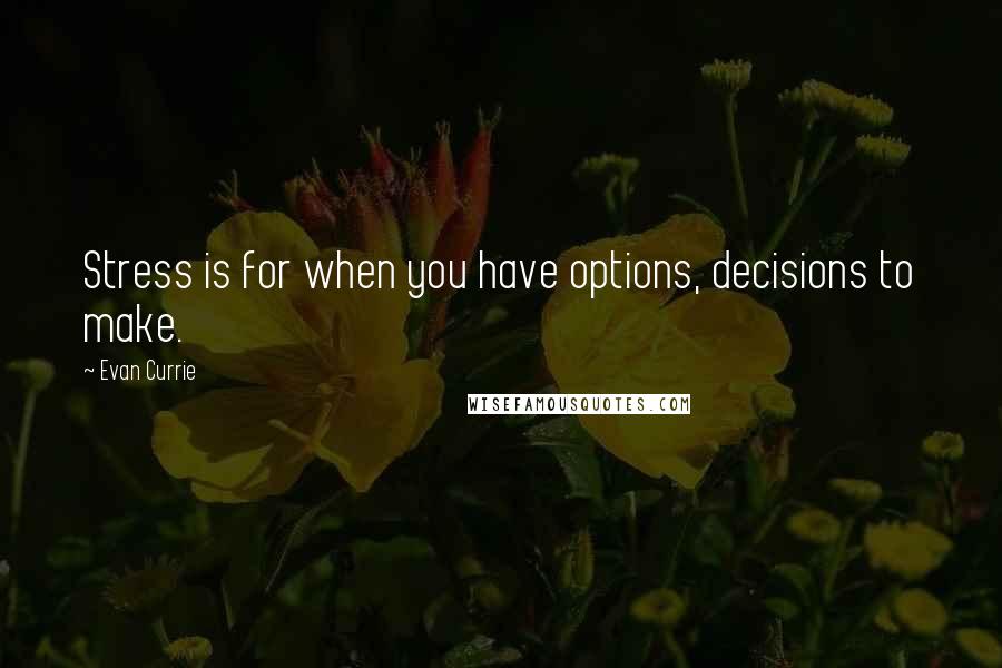 Evan Currie Quotes: Stress is for when you have options, decisions to make.