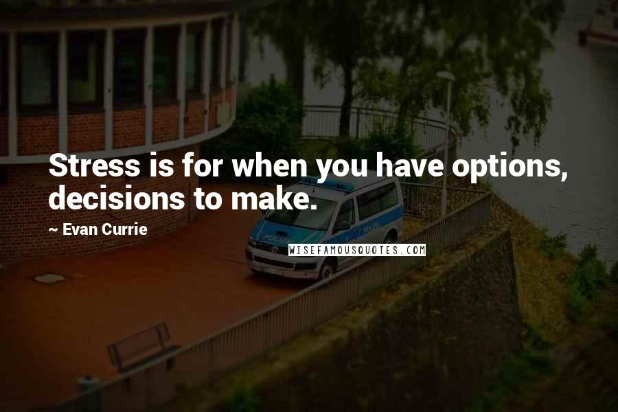 Evan Currie Quotes: Stress is for when you have options, decisions to make.