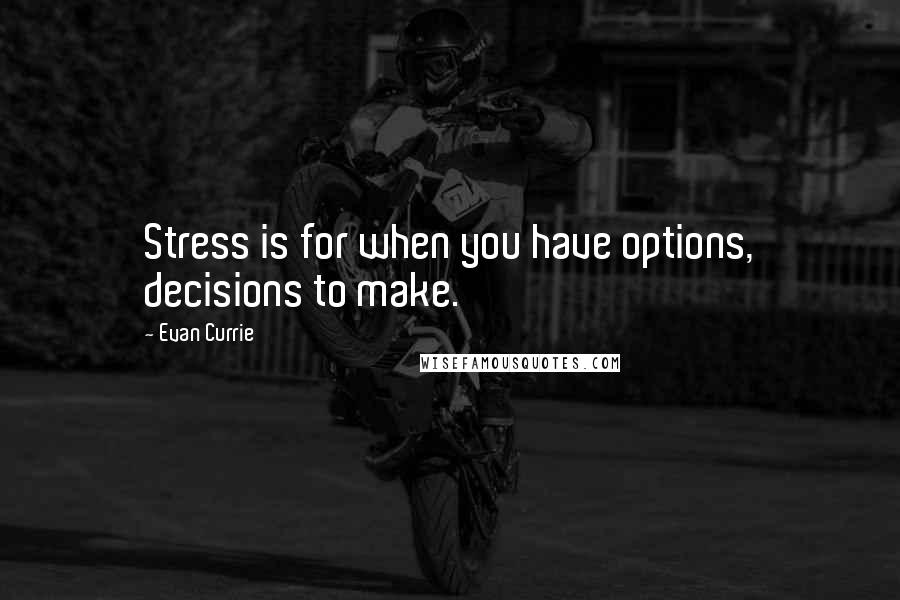 Evan Currie Quotes: Stress is for when you have options, decisions to make.