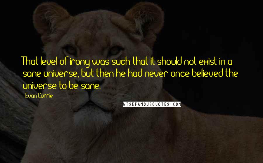 Evan Currie Quotes: That level of irony was such that it should not exist in a sane universe, but then he had never once believed the universe to be sane.