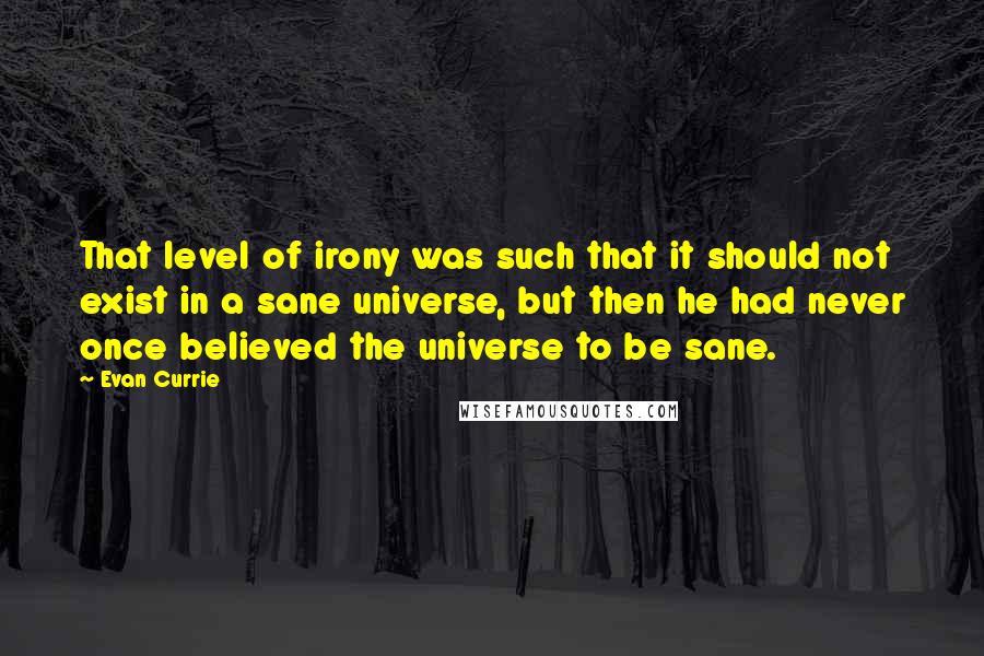 Evan Currie Quotes: That level of irony was such that it should not exist in a sane universe, but then he had never once believed the universe to be sane.