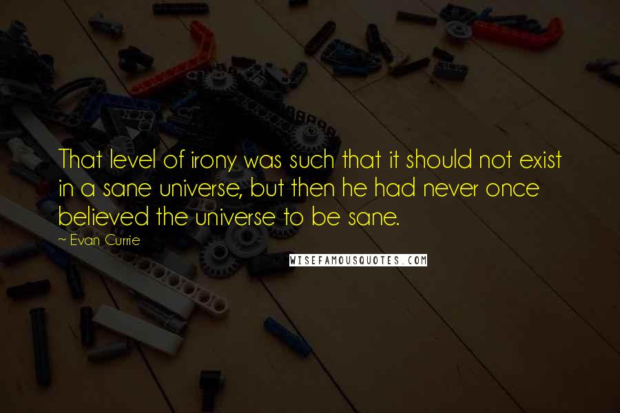 Evan Currie Quotes: That level of irony was such that it should not exist in a sane universe, but then he had never once believed the universe to be sane.