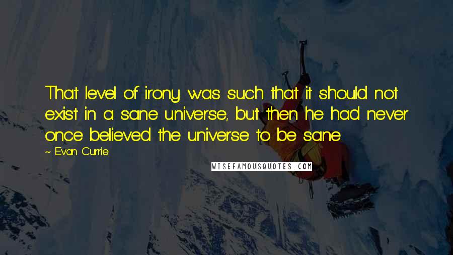 Evan Currie Quotes: That level of irony was such that it should not exist in a sane universe, but then he had never once believed the universe to be sane.