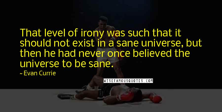 Evan Currie Quotes: That level of irony was such that it should not exist in a sane universe, but then he had never once believed the universe to be sane.