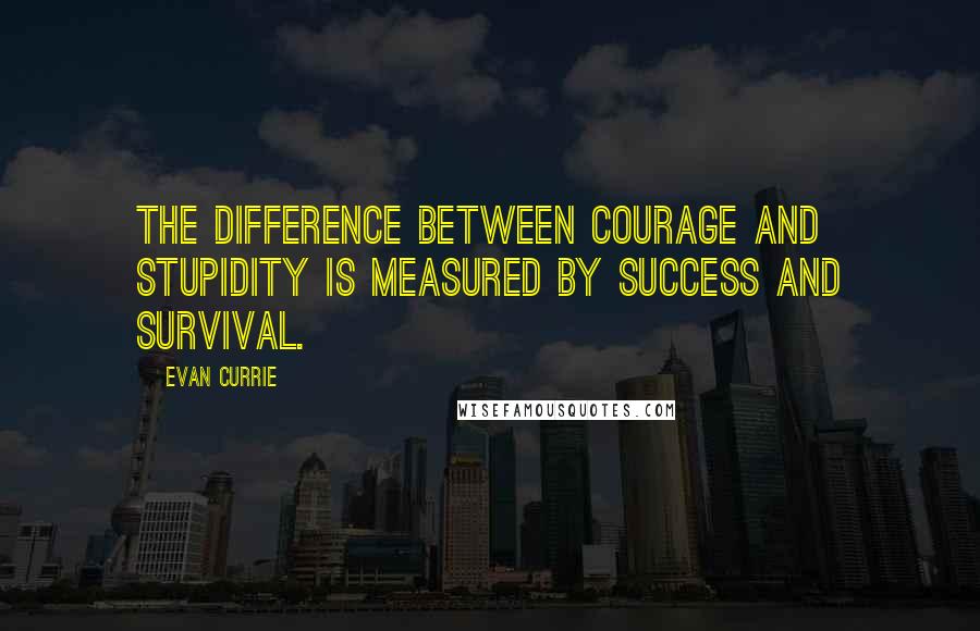 Evan Currie Quotes: The difference between courage and stupidity is measured by success and survival.