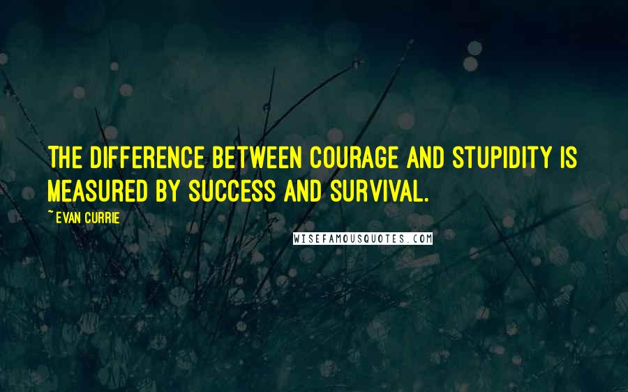 Evan Currie Quotes: The difference between courage and stupidity is measured by success and survival.