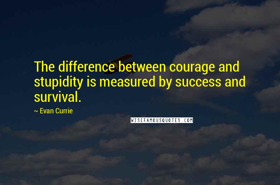 Evan Currie Quotes: The difference between courage and stupidity is measured by success and survival.