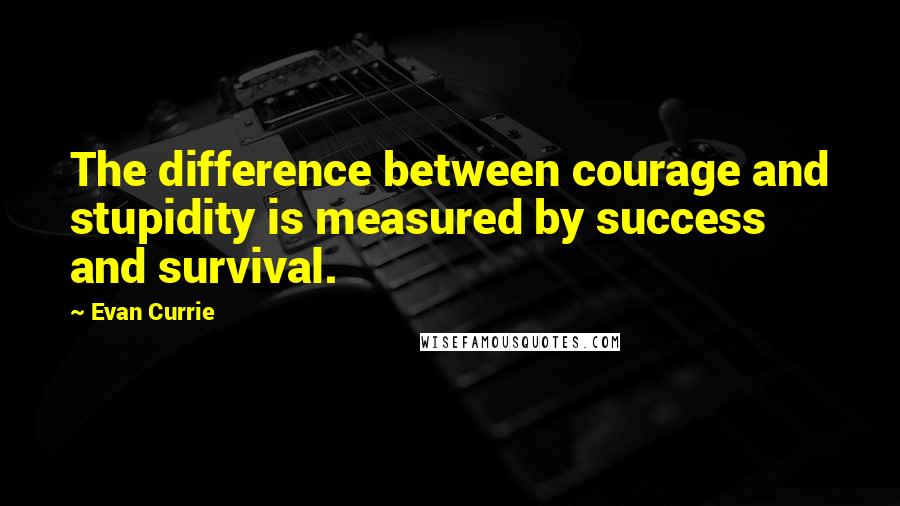 Evan Currie Quotes: The difference between courage and stupidity is measured by success and survival.