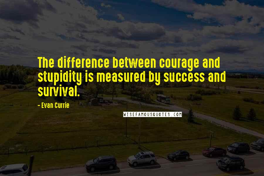 Evan Currie Quotes: The difference between courage and stupidity is measured by success and survival.