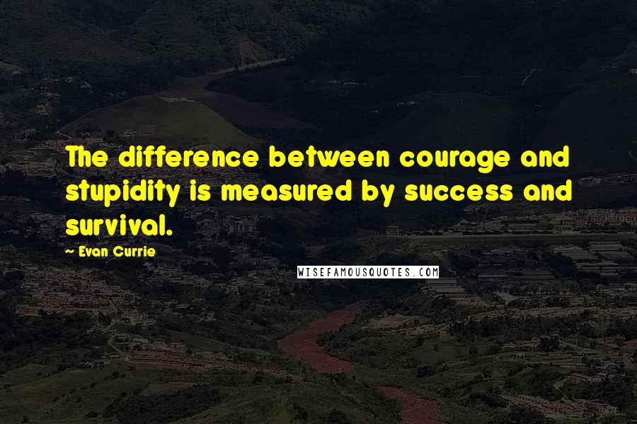 Evan Currie Quotes: The difference between courage and stupidity is measured by success and survival.