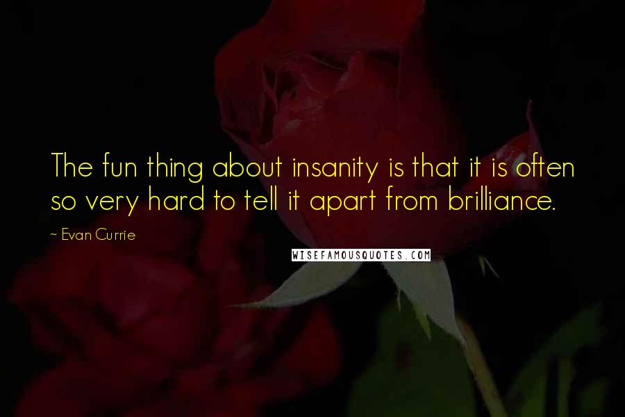 Evan Currie Quotes: The fun thing about insanity is that it is often so very hard to tell it apart from brilliance.