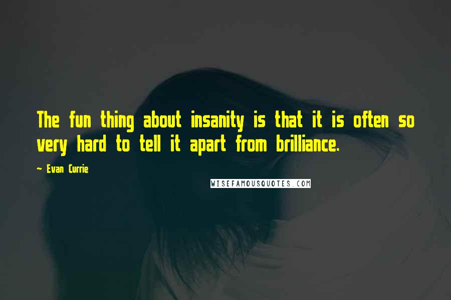 Evan Currie Quotes: The fun thing about insanity is that it is often so very hard to tell it apart from brilliance.