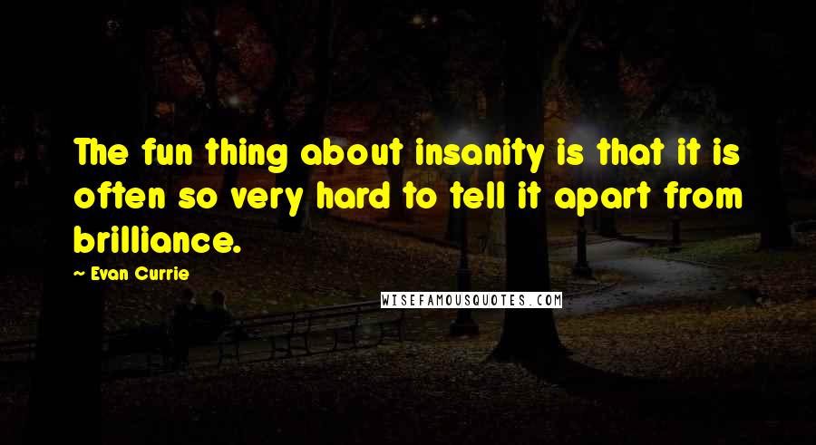 Evan Currie Quotes: The fun thing about insanity is that it is often so very hard to tell it apart from brilliance.