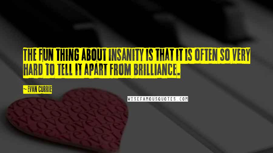 Evan Currie Quotes: The fun thing about insanity is that it is often so very hard to tell it apart from brilliance.