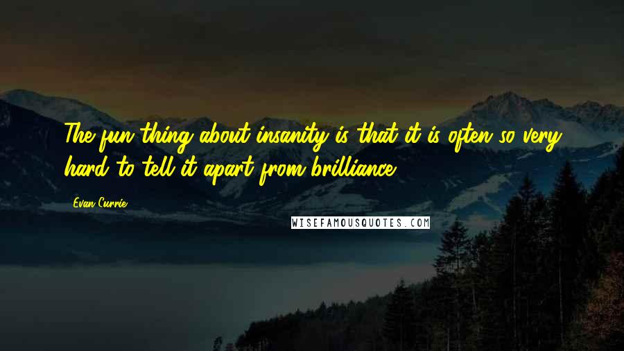 Evan Currie Quotes: The fun thing about insanity is that it is often so very hard to tell it apart from brilliance.