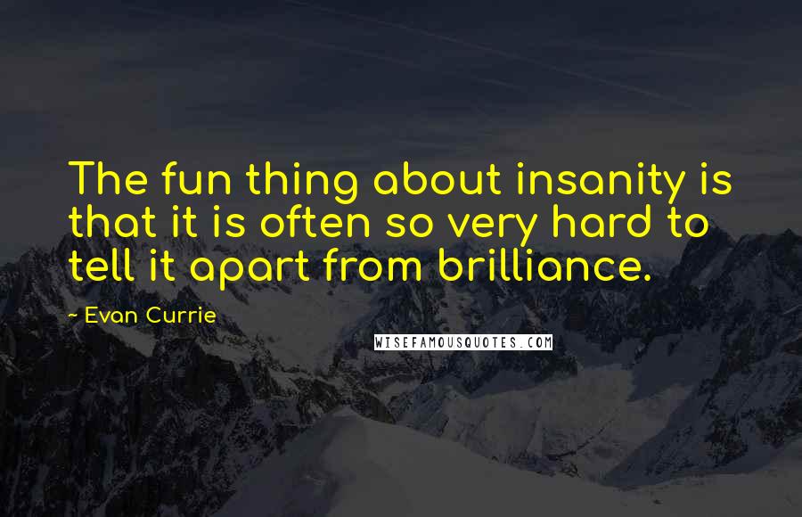 Evan Currie Quotes: The fun thing about insanity is that it is often so very hard to tell it apart from brilliance.