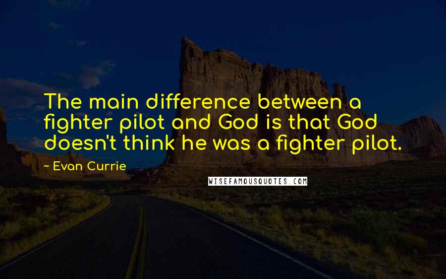 Evan Currie Quotes: The main difference between a fighter pilot and God is that God doesn't think he was a fighter pilot.