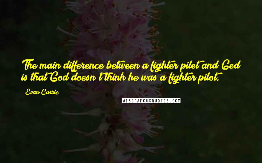 Evan Currie Quotes: The main difference between a fighter pilot and God is that God doesn't think he was a fighter pilot.