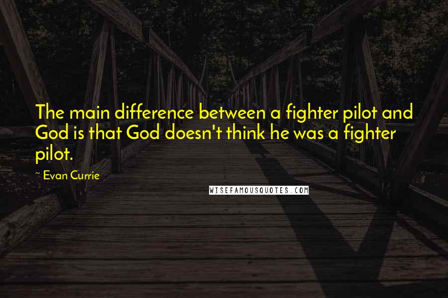 Evan Currie Quotes: The main difference between a fighter pilot and God is that God doesn't think he was a fighter pilot.