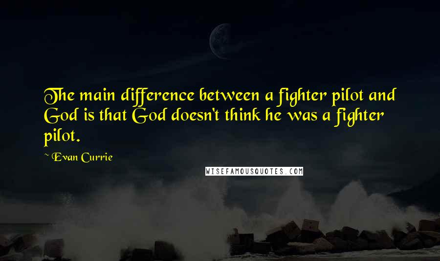 Evan Currie Quotes: The main difference between a fighter pilot and God is that God doesn't think he was a fighter pilot.