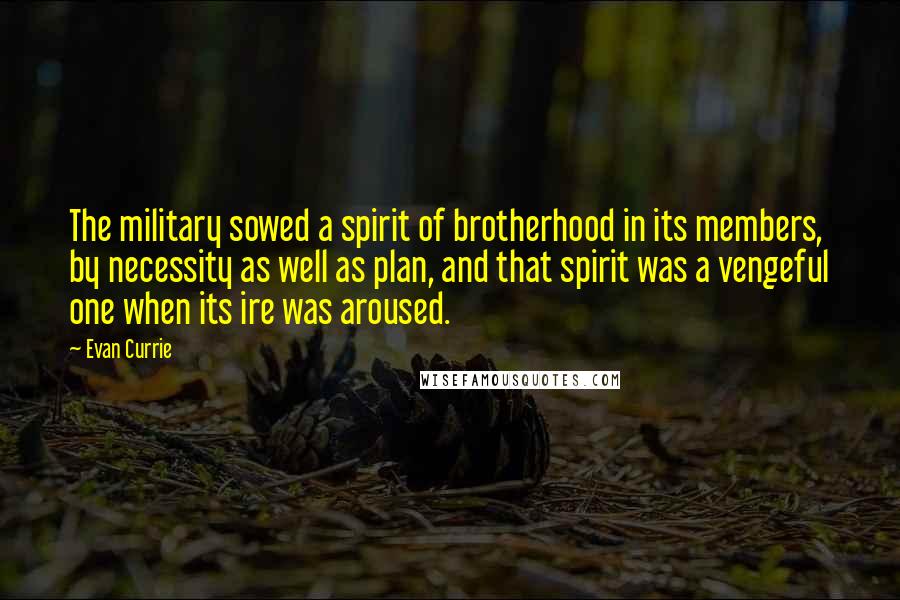 Evan Currie Quotes: The military sowed a spirit of brotherhood in its members, by necessity as well as plan, and that spirit was a vengeful one when its ire was aroused.