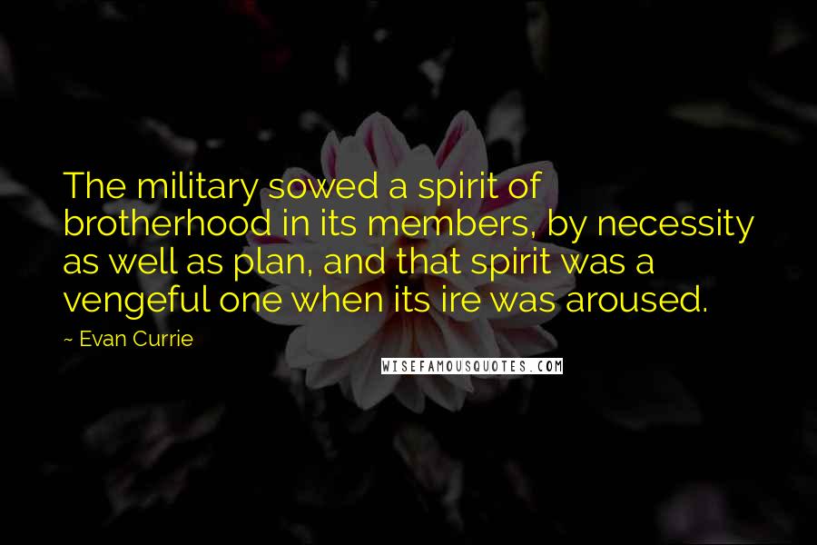 Evan Currie Quotes: The military sowed a spirit of brotherhood in its members, by necessity as well as plan, and that spirit was a vengeful one when its ire was aroused.