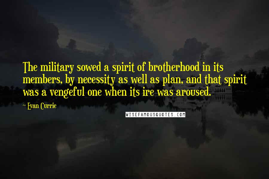 Evan Currie Quotes: The military sowed a spirit of brotherhood in its members, by necessity as well as plan, and that spirit was a vengeful one when its ire was aroused.