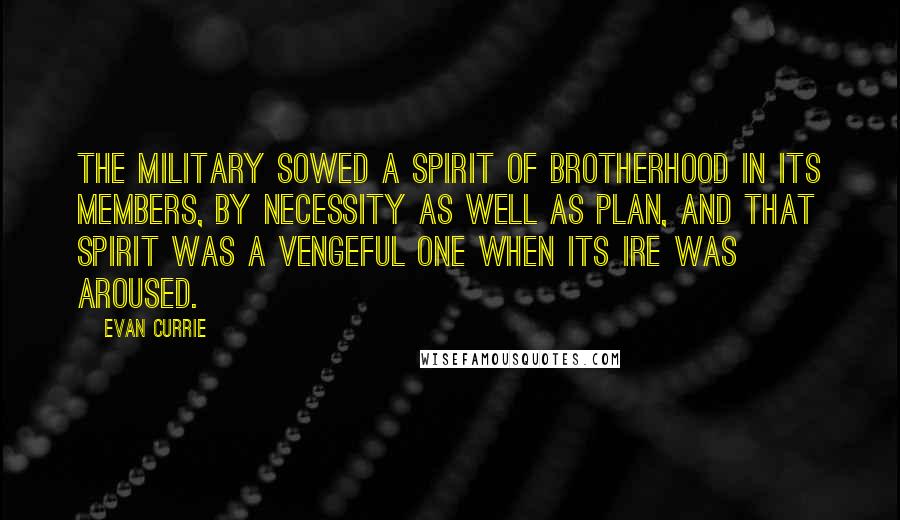 Evan Currie Quotes: The military sowed a spirit of brotherhood in its members, by necessity as well as plan, and that spirit was a vengeful one when its ire was aroused.